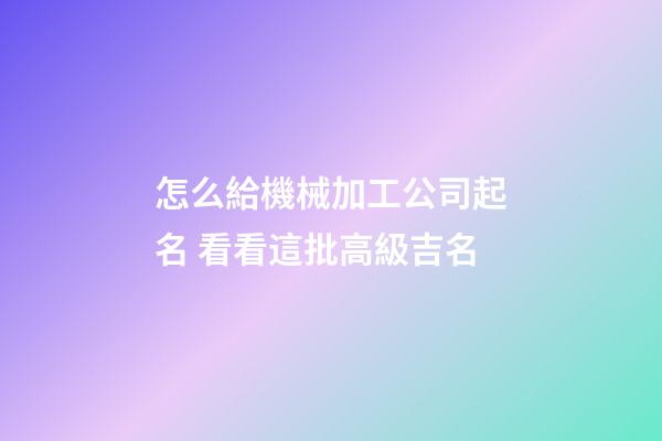 怎么給機械加工公司起名 看看這批高級吉名-第1張-公司起名-玄機派